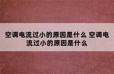 空调电流过小的原因是什么 空调电流过小的原因是什么